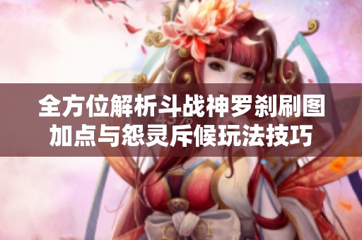 全方位解析斗战神罗刹刷图加点与怨灵斥候玩法技巧