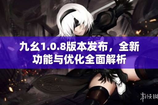 九幺1.0.8版本发布，全新功能与优化全面解析