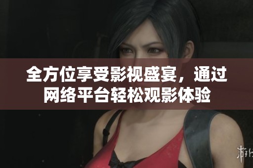 全方位享受影视盛宴，通过网络平台轻松观影体验