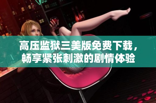 高压监狱三美版免费下载，畅享紧张刺激的剧情体验