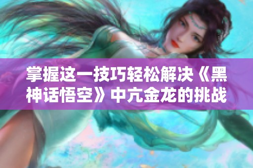 掌握这一技巧轻松解决《黑神话悟空》中亢金龙的挑战