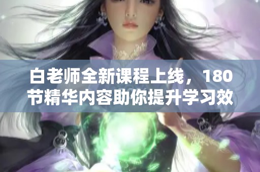 白老师全新课程上线，180节精华内容助你提升学习效率