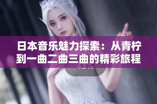 日本音乐魅力探索：从青柠到一曲二曲三曲的精彩旅程