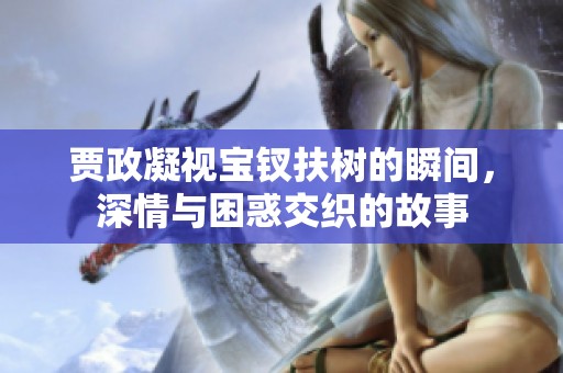 贾政凝视宝钗扶树的瞬间，深情与困惑交织的故事