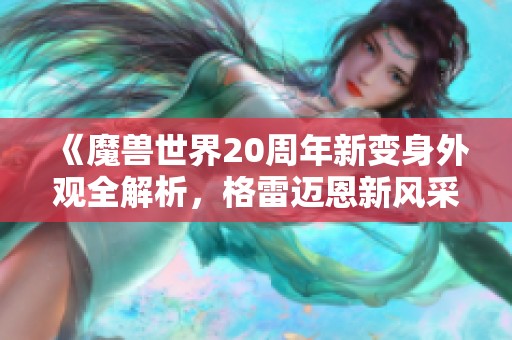 《魔兽世界20周年新变身外观全解析，格雷迈恩新风采揭秘》