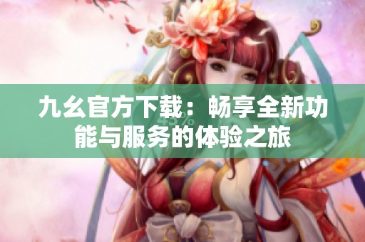 九幺官方下载：畅享全新功能与服务的体验之旅