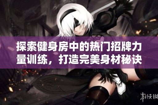 探索健身房中的热门招牌力量训练，打造完美身材秘诀