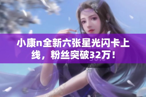 小康n全新六张星光闪卡上线，粉丝突破32万！