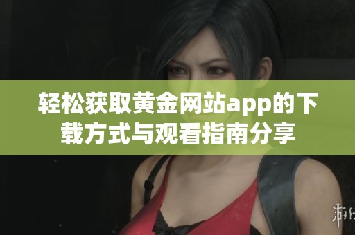 轻松获取黄金网站app的下载方式与观看指南分享