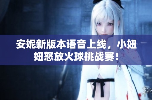 安妮新版本语音上线，小妞妞怒放火球挑战赛！