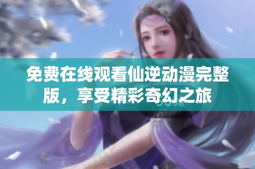 免费在线观看仙逆动漫完整版，享受精彩奇幻之旅