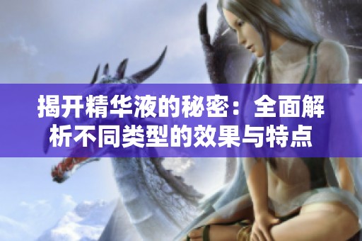 揭开精华液的秘密：全面解析不同类型的效果与特点