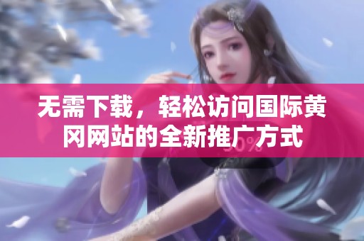 无需下载，轻松访问国际黄冈网站的全新推广方式