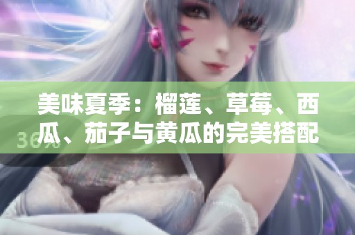 美味夏季：榴莲、草莓、西瓜、茄子与黄瓜的完美搭配探索
