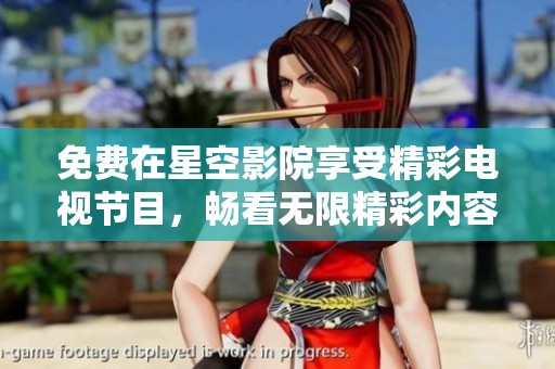 免费在星空影院享受精彩电视节目，畅看无限精彩内容