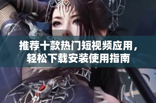 推荐十款热门短视频应用，轻松下载安装使用指南
