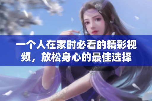 一个人在家时必看的精彩视频，放松身心的最佳选择
