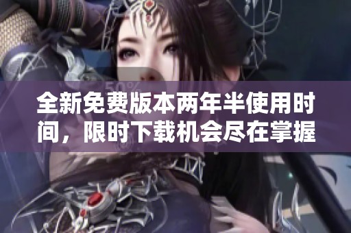 全新免费版本两年半使用时间，限时下载机会尽在掌握