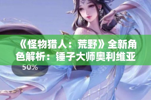 《怪物猎人：荒野》全新角色解析：锤子大师奥利维亚的魅力与技能