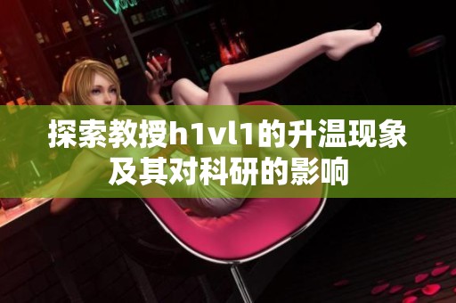 探索教授h1vl1的升温现象及其对科研的影响
