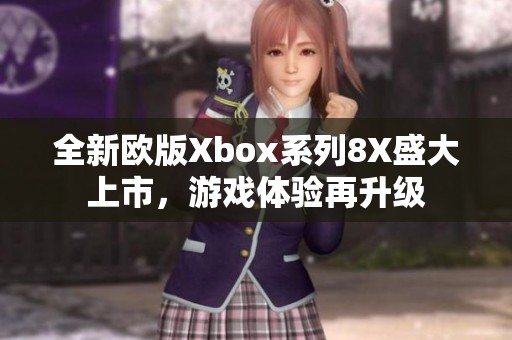 全新欧版Xbox系列8X盛大上市，游戏体验再升级