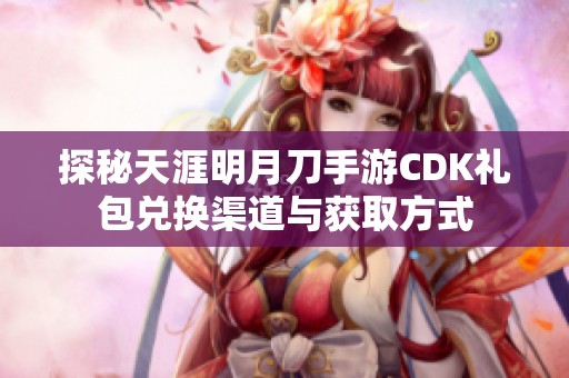 探秘天涯明月刀手游CDK礼包兑换渠道与获取方式