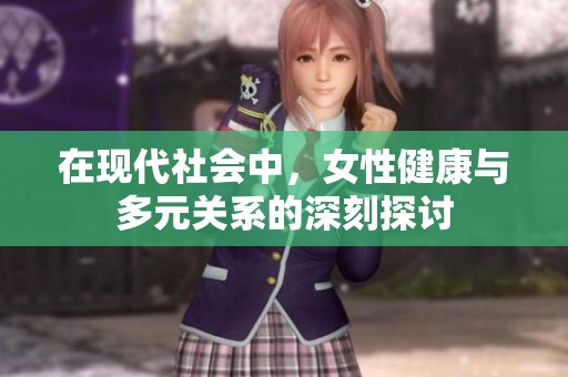 在现代社会中，女性健康与多元关系的深刻探讨