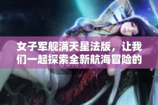 女子军舰满天星法版，让我们一起探索全新航海冒险的魅力与故事
