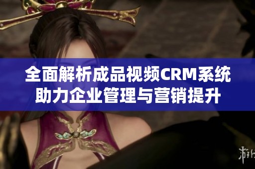 全面解析成品视频CRM系统助力企业管理与营销提升