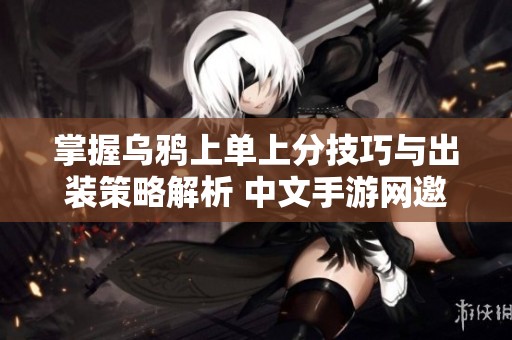 掌握乌鸦上单上分技巧与出装策略解析 中文手游网邀您阅览