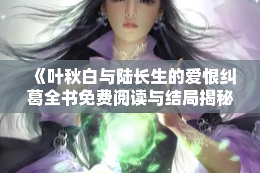 《叶秋白与陆长生的爱恨纠葛全书免费阅读与结局揭秘》