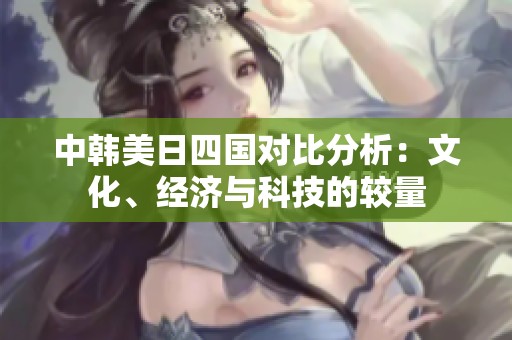 中韩美日四国对比分析：文化、经济与科技的较量