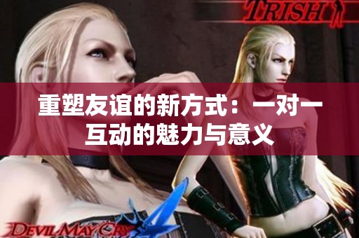 重塑友谊的新方式：一对一互动的魅力与意义