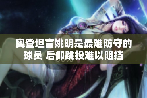 奥登坦言姚明是最难防守的球员 后仰跳投难以阻挡