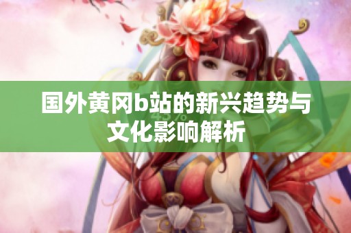 国外黄冈b站的新兴趋势与文化影响解析
