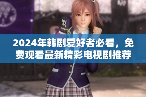 2024年韩剧爱好者必看，免费观看最新精彩电视剧推荐
