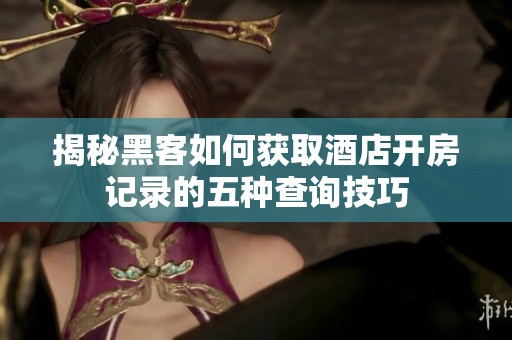 揭秘黑客如何获取酒店开房记录的五种查询技巧
