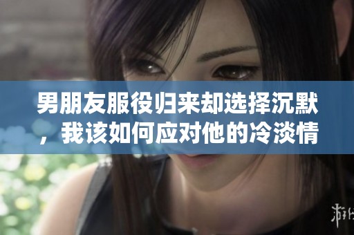 男朋友服役归来却选择沉默，我该如何应对他的冷淡情绪