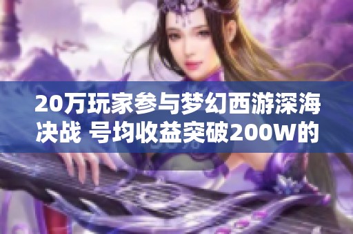 20万玩家参与梦幻西游深海决战 号均收益突破200W的背后真相