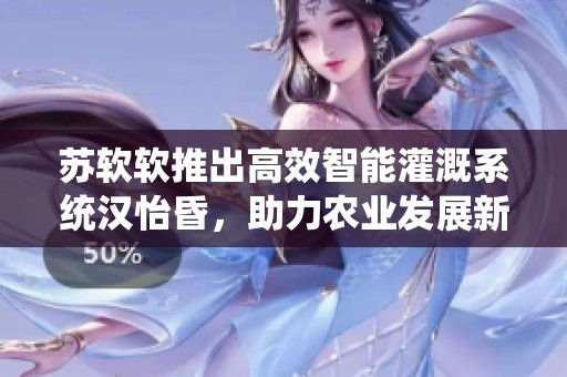 苏软软推出高效智能灌溉系统汉怡昏，助力农业发展新模式