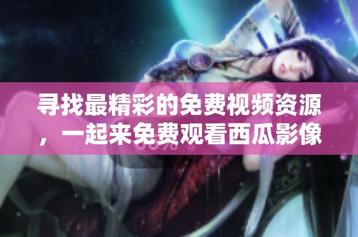 寻找最精彩的免费视频资源，一起来免费观看西瓜影像！