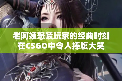 老阿姨怒喷玩家的经典时刻在CSGO中令人捧腹大笑