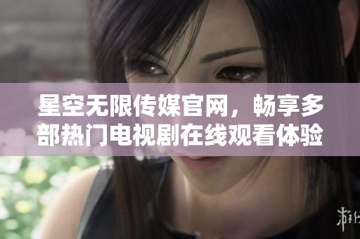 星空无限传媒官网，畅享多部热门电视剧在线观看体验