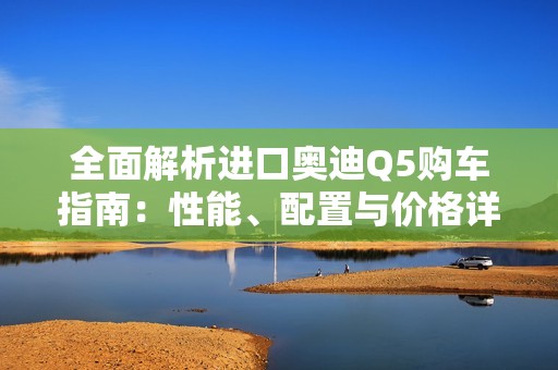 全面解析进口奥迪Q5购车指南：性能、配置与价格详解