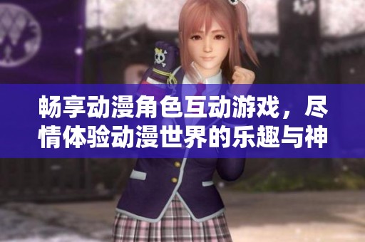 畅享动漫角色互动游戏，尽情体验动漫世界的乐趣与神奇