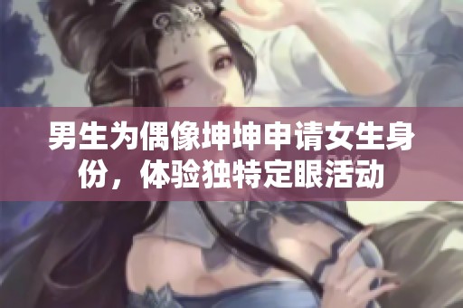 男生为偶像坤坤申请女生身份，体验独特定眼活动