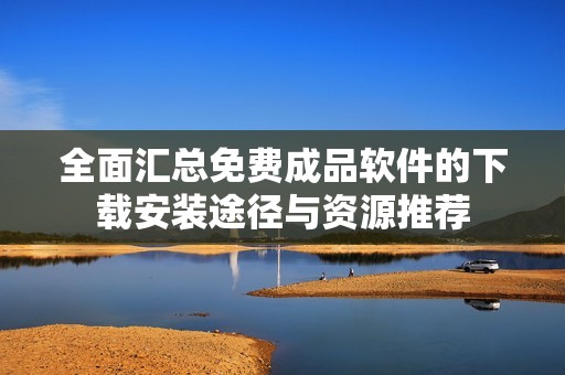 全面汇总免费成品软件的下载安装途径与资源推荐
