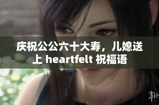 庆祝公公六十大寿，儿媳送上 heartfelt 祝福语
