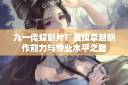 九一传媒制片厂展现卓越制作能力与专业水平之路