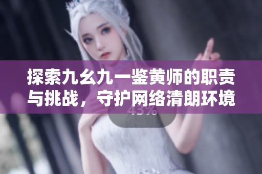 探索九幺九一鉴黄师的职责与挑战，守护网络清朗环境